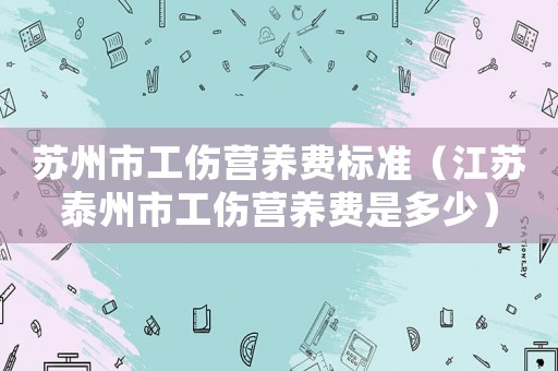 蘇州市工傷營(yíng)養(yǎng)費(fèi)標(biāo)準(zhǔn)（江蘇泰州市工傷營(yíng)養(yǎng)費(fèi)是多少）