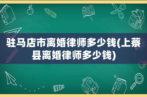 駐馬店市離婚律師多少錢(上蔡縣離婚律師多少錢)