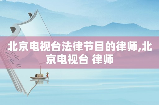 北京電視臺法律節(jié)目的律師,北京電視臺 律師