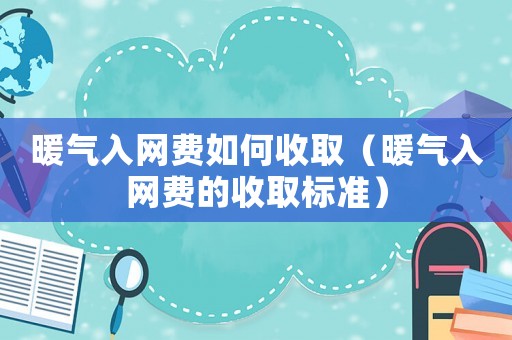 暖氣入網(wǎng)費(fèi)如何收取（暖氣入網(wǎng)費(fèi)的收取標(biāo)準(zhǔn)）