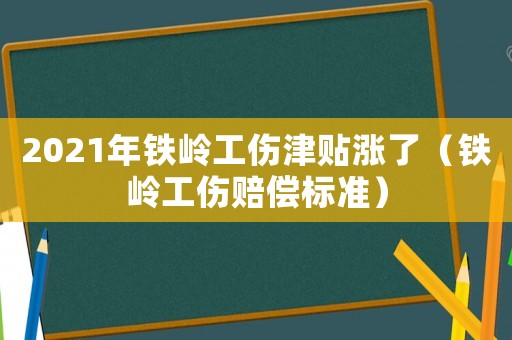 2021年鐵嶺工傷津貼漲了（鐵嶺工傷賠償標(biāo)準(zhǔn)）