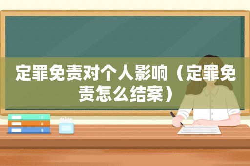 定罪免責(zé)對(duì)個(gè)人影響（定罪免責(zé)怎么結(jié)案）