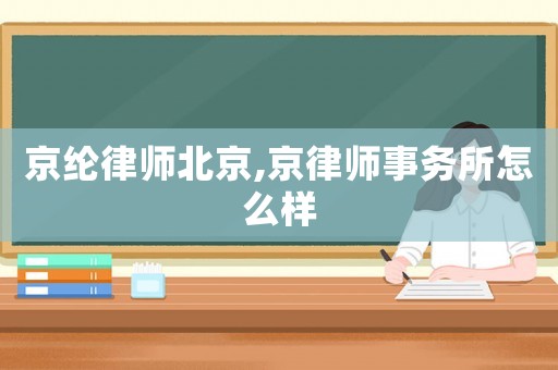 京綸律師北京,京律師事務(wù)所怎么樣