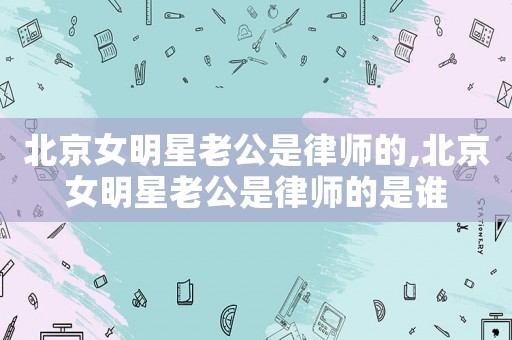 北京女明星老公是律師的,北京女明星老公是律師的是誰