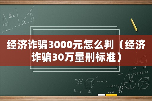 經(jīng)濟詐騙3000元怎么判（經(jīng)濟詐騙30萬量刑標準）