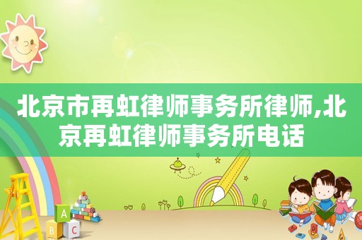 北京市再虹律師事務(wù)所律師,北京再虹律師事務(wù)所電話