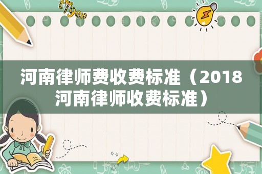 河南律師費(fèi)收費(fèi)標(biāo)準(zhǔn)（2018河南律師收費(fèi)標(biāo)準(zhǔn)）