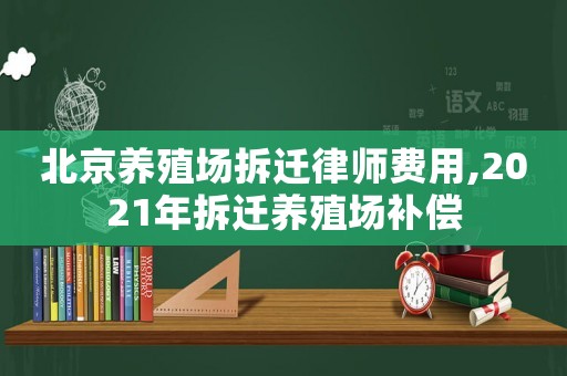 北京養(yǎng)殖場(chǎng)拆遷律師費(fèi)用,2021年拆遷養(yǎng)殖場(chǎng)補(bǔ)償