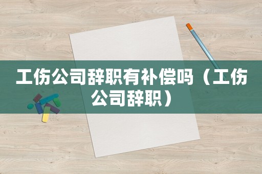 工傷公司辭職有補(bǔ)償嗎（工傷公司辭職）