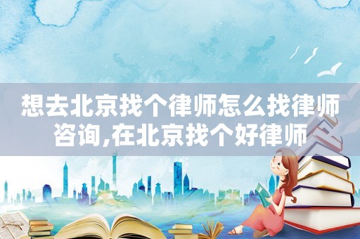 想去北京找個(gè)律師怎么找律師咨詢,在北京找個(gè)好律師