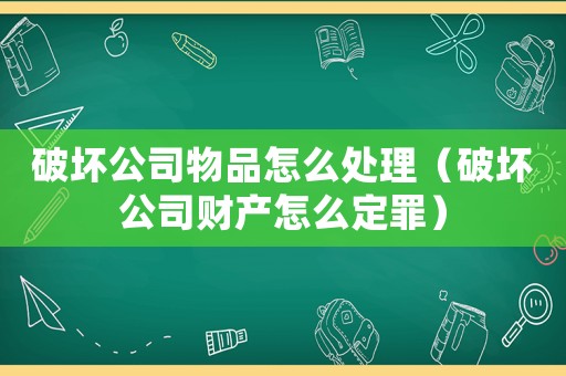 破壞公司物品怎么處理（破壞公司財產(chǎn)怎么定罪）