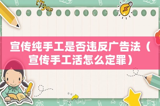 宣傳純手工是否違反廣告法（宣傳手工活怎么定罪）