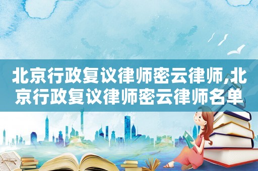北京行政復(fù)議律師密云律師,北京行政復(fù)議律師密云律師名單