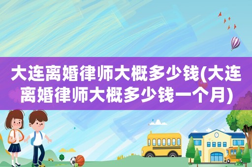 大連離婚律師大概多少錢(大連離婚律師大概多少錢一個(gè)月)