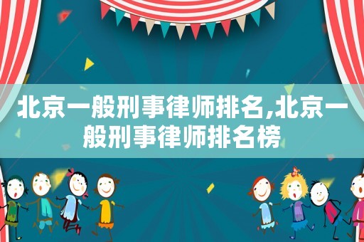 北京一般刑事律師排名,北京一般刑事律師排名榜