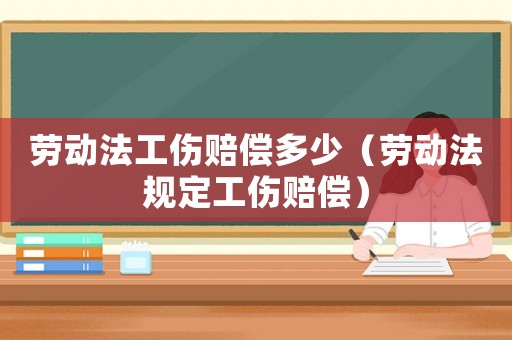 勞動(dòng)法工傷賠償多少（勞動(dòng)法規(guī)定工傷賠償）