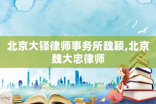 北京大鐸律師事務所魏穎,北京魏大忠律師