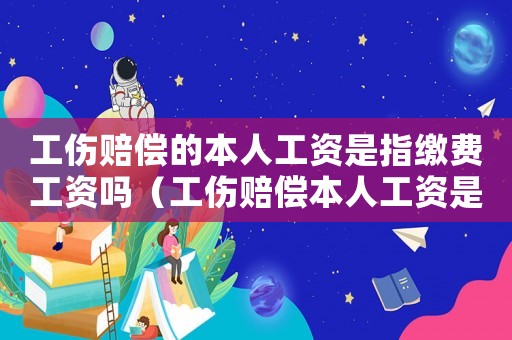 工傷賠償?shù)谋救斯べY是指繳費(fèi)工資嗎（工傷賠償本人工資是指）