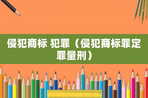 侵犯商標(biāo) 犯罪（侵犯商標(biāo)罪定罪量刑）