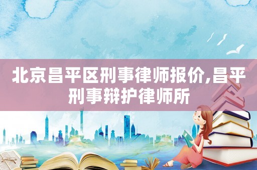 北京昌平區(qū)刑事律師報價,昌平刑事辯護(hù)律師所
