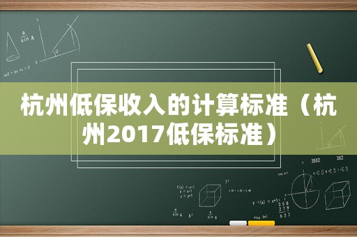杭州低保收入的計(jì)算標(biāo)準(zhǔn)（杭州2017低保標(biāo)準(zhǔn)）