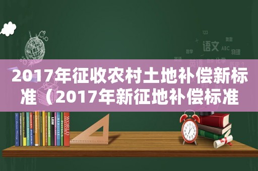 2017年征收農(nóng)村土地補(bǔ)償新標(biāo)準(zhǔn)（2017年新征地補(bǔ)償標(biāo)準(zhǔn)）