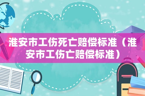 淮安市工傷死亡賠償標準（淮安市工傷亡賠償標準）