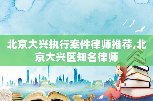 北京大興執(zhí)行案件律師推薦,北京大興區(qū)知名律師