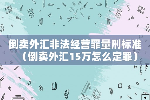 倒賣外匯非法經(jīng)營罪量刑標(biāo)準(zhǔn)（倒賣外匯15萬怎么定罪）