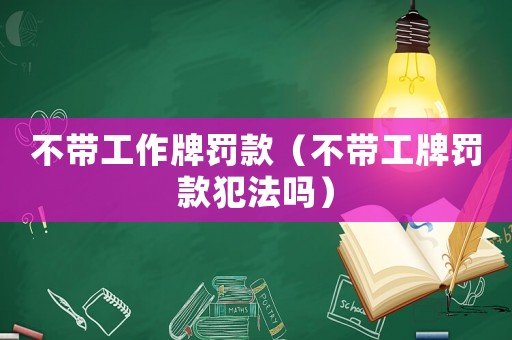 不帶工作牌罰款（不帶工牌罰款犯法嗎）