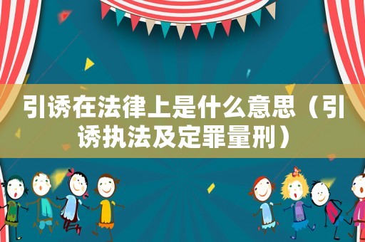 引誘在法律上是什么意思（引誘執(zhí)法及定罪量刑）
