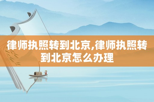 律師執(zhí)照轉(zhuǎn)到北京,律師執(zhí)照轉(zhuǎn)到北京怎么辦理