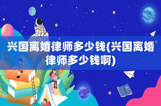 興國(guó)離婚律師多少錢(興國(guó)離婚律師多少錢啊)