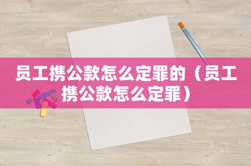 員工攜公款怎么定罪的（員工攜公款怎么定罪）
