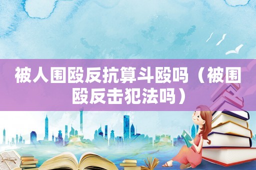 被人圍毆反抗算斗毆嗎（被圍毆反擊犯法嗎）