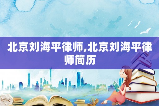北京劉海平律師,北京劉海平律師簡歷