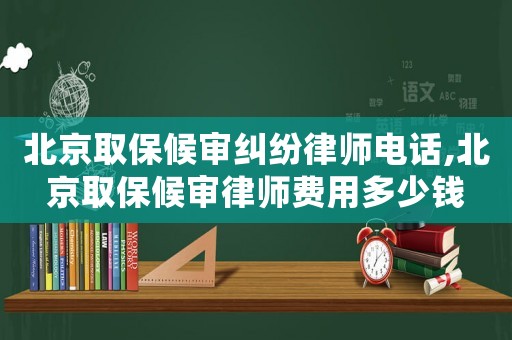 北京取保候?qū)徏m紛律師電話,北京取保候?qū)徛蓭熧M用多少錢