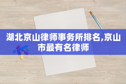 湖北京山律師事務(wù)所排名,京山市最有名律師