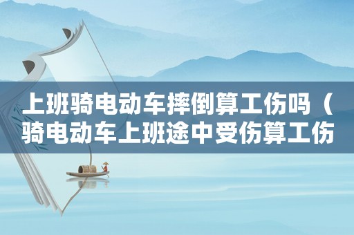 上班騎電動(dòng)車摔倒算工傷嗎（騎電動(dòng)車上班途中受傷算工傷么）