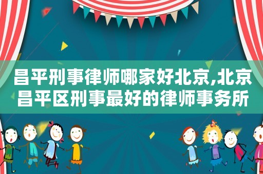 昌平刑事律師哪家好北京,北京昌平區(qū)刑事最好的律師事務所