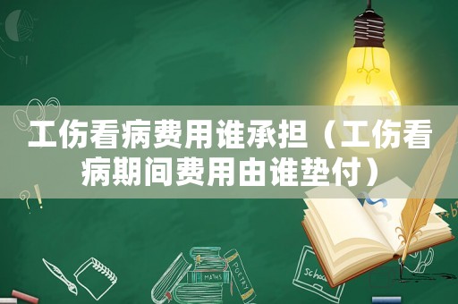 工傷看病費用誰承擔（工傷看病期間費用由誰墊付）