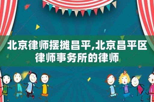 北京律師擺攤昌平,北京昌平區(qū)律師事務所的律師