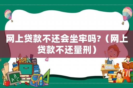 網(wǎng)上貸款不還會坐牢嗎?（網(wǎng)上貸款不還量刑）