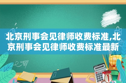 北京刑事會(huì)見律師收費(fèi)標(biāo)準(zhǔn),北京刑事會(huì)見律師收費(fèi)標(biāo)準(zhǔn)最新