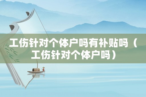 工傷針對個體戶嗎有補貼嗎（工傷針對個體戶嗎）