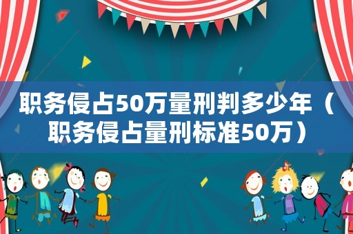 職務(wù)侵占50萬(wàn)量刑判多少年（職務(wù)侵占量刑標(biāo)準(zhǔn)50萬(wàn)）