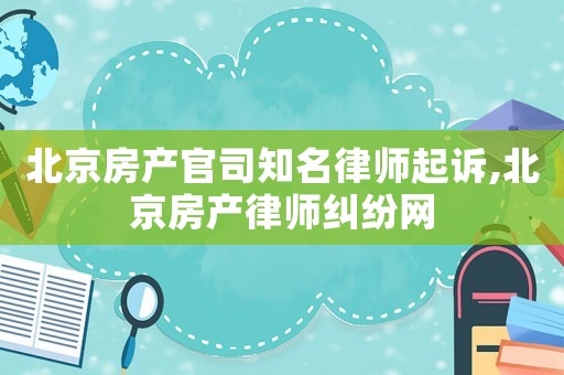 北京房產(chǎn)官司知名律師起訴,北京房產(chǎn)律師糾紛網(wǎng)