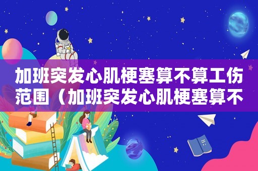 加班突發(fā)心肌梗塞算不算工傷范圍（加班突發(fā)心肌梗塞算不算工傷）