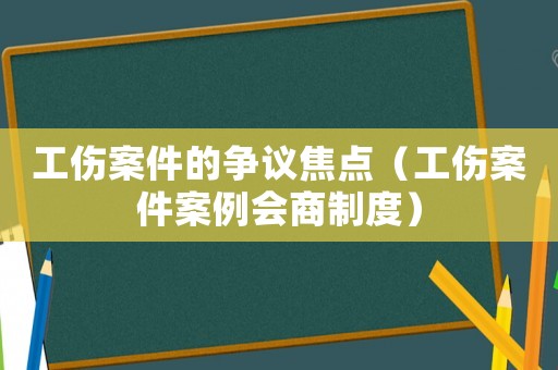 工傷案件的爭議焦點(diǎn)（工傷案件案例會商制度）