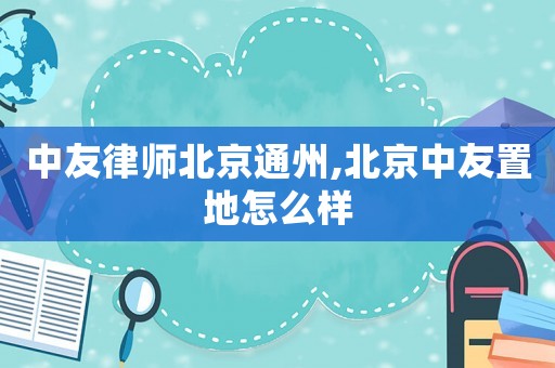 中友律師北京通州,北京中友置地怎么樣